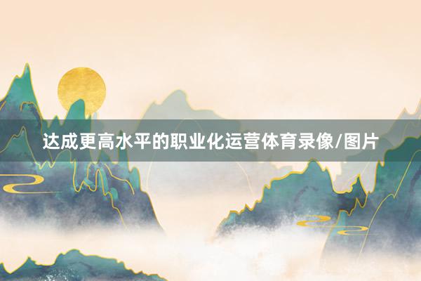 达成更高水平的职业化运营体育录像/图片