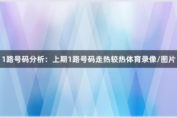 1路号码分析:上期1路号码走热较热体育录像/图片