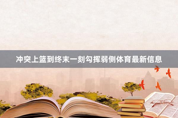 冲突上篮到终末一刻勾挥弱侧体育最新信息