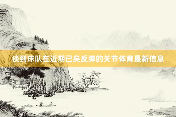 谈到球队在近期已矣反弹的关节体育最新信息
