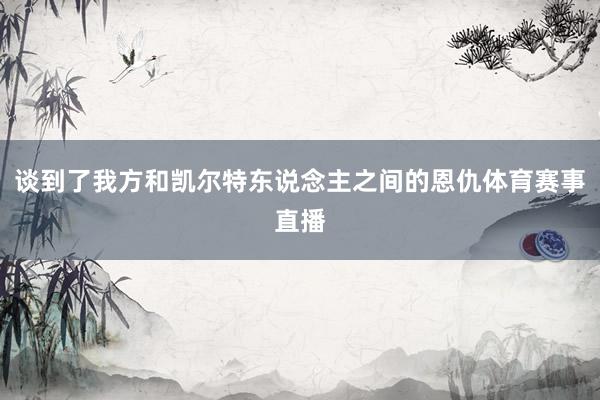 谈到了我方和凯尔特东说念主之间的恩仇体育赛事直播