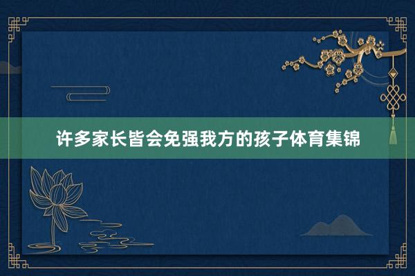 许多家长皆会免强我方的孩子体育集锦