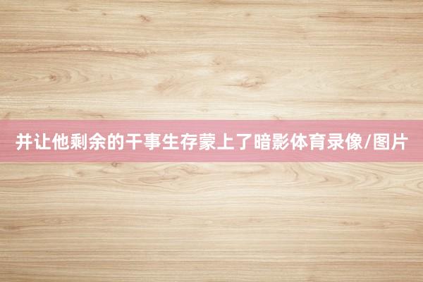 并让他剩余的干事生存蒙上了暗影体育录像/图片