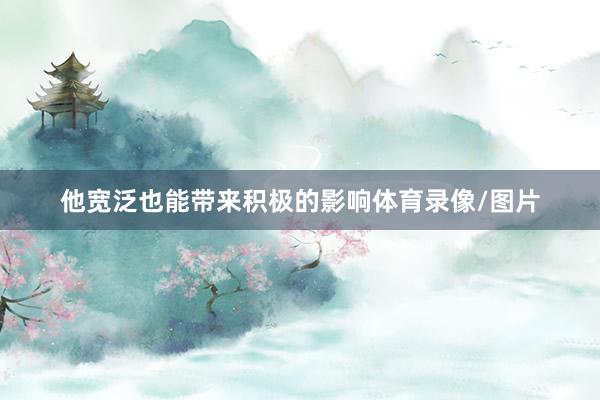 他宽泛也能带来积极的影响体育录像/图片