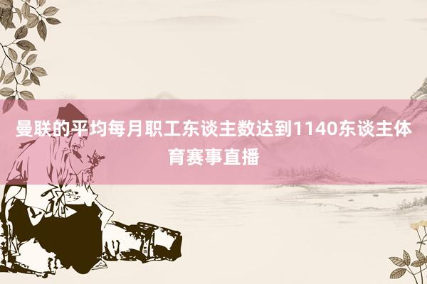 曼联的平均每月职工东谈主数达到1140东谈主体育赛事直播