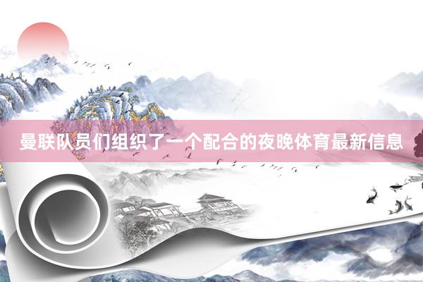 曼联队员们组织了一个配合的夜晚体育最新信息