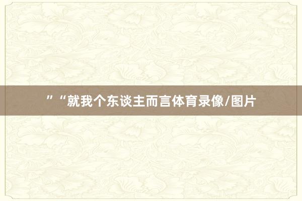 ”“就我个东谈主而言体育录像/图片