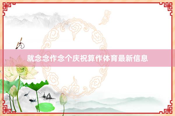 就念念作念个庆祝算作体育最新信息