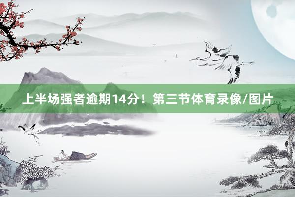 上半场强者逾期14分!第三节体育录像/图片