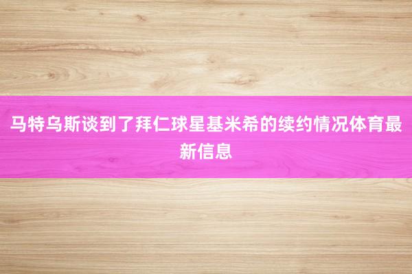 马特乌斯谈到了拜仁球星基米希的续约情况体育最新信息