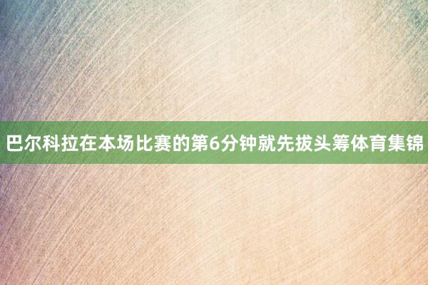 巴尔科拉在本场比赛的第6分钟就先拔头筹体育集锦