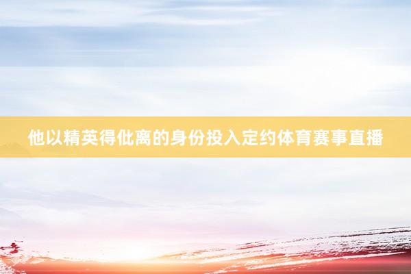 他以精英得仳离的身份投入定约体育赛事直播