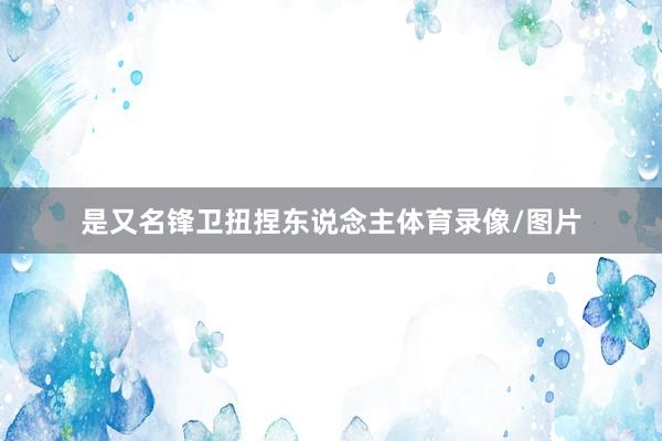 是又名锋卫扭捏东说念主体育录像/图片