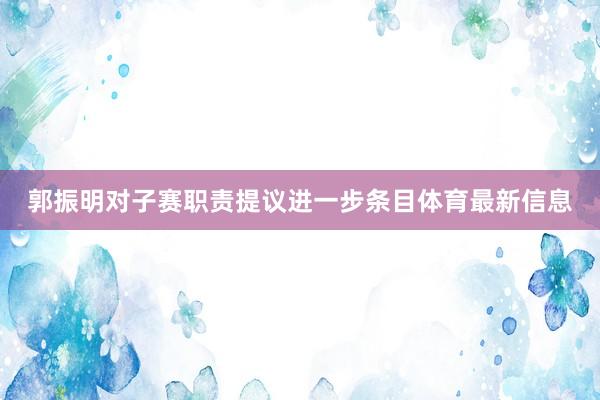 郭振明对子赛职责提议进一步条目体育最新信息