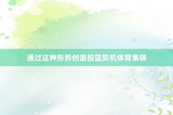 通过这种形势创造投篮契机体育集锦