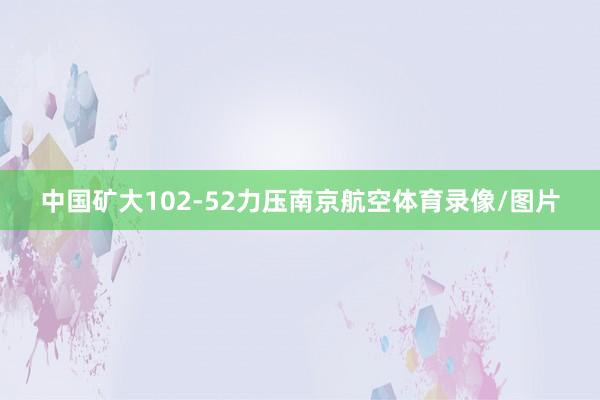 中国矿大102-52力压南京航空体育录像/图片