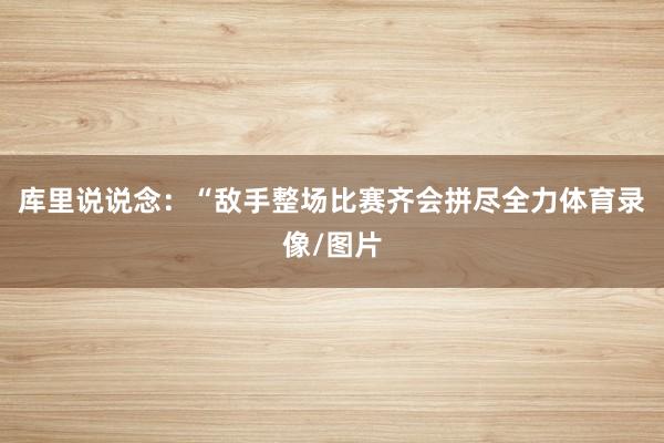 库里说说念:“敌手整场比赛齐会拼尽全力体育录像/图片