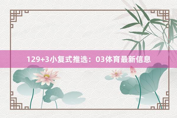 12　　9+3小复式推选：　　03体育最新信息