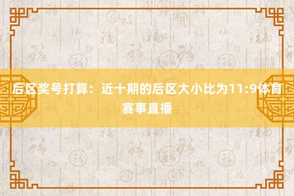 后区奖号打算:近十期的后区大小比为11:9体育赛事直播