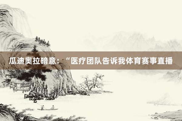 瓜迪奥拉暗意:“医疗团队告诉我体育赛事直播