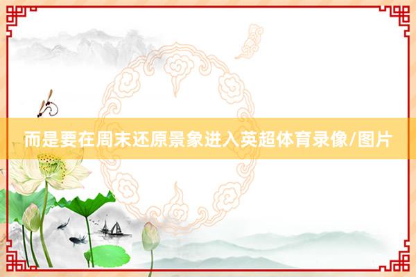 而是要在周末还原景象进入英超体育录像/图片