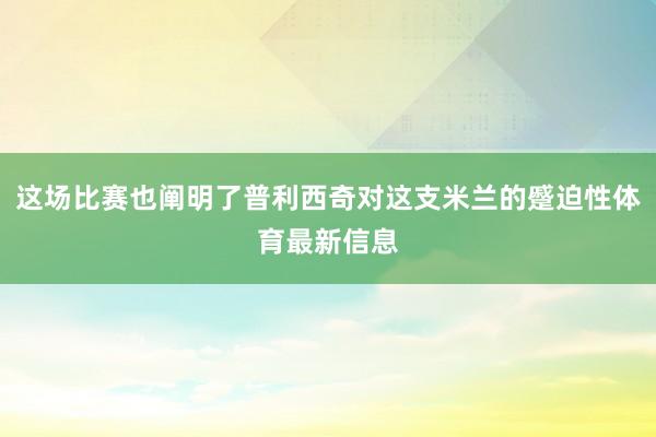 这场比赛也阐明了普利西奇对这支米兰的蹙迫性体育最新信息
