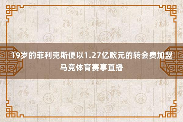 19岁的菲利克斯便以1.27亿欧元的转会费加盟马竞体育赛事直播