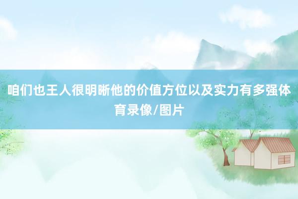 咱们也王人很明晰他的价值方位以及实力有多强体育录像/图片