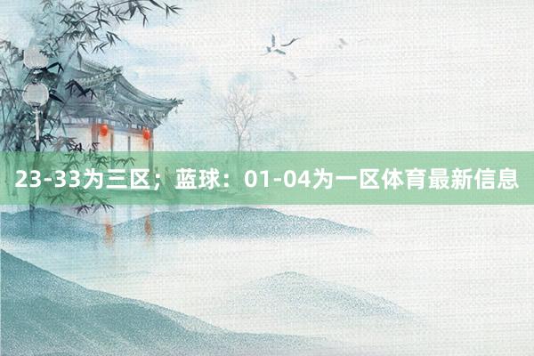 23-33为三区;蓝球:01-04为一区体育最新信息