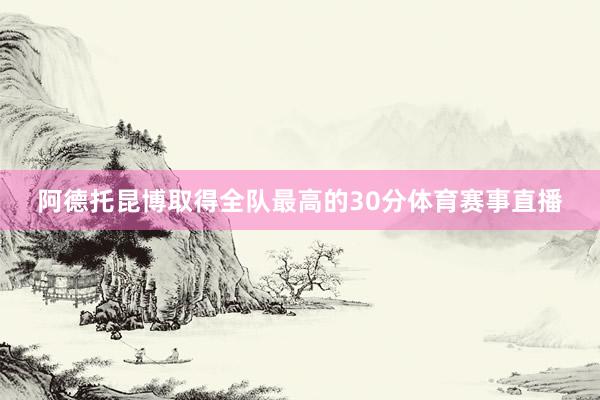 阿德托昆博取得全队最高的30分体育赛事直播