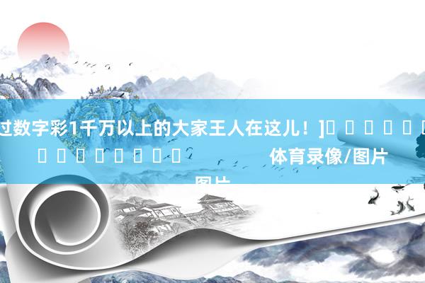 中过数字彩1千万以上的大家王人在这儿！]　　															                体育录像/图片